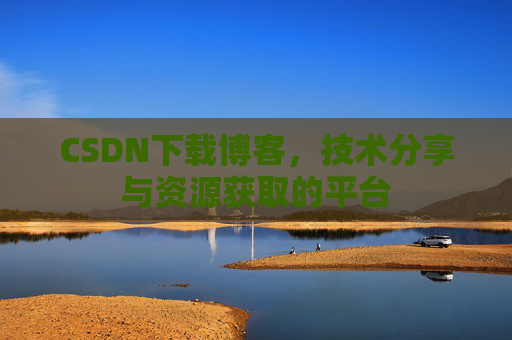CSDN下载博客，技术分享与资源获取的平台